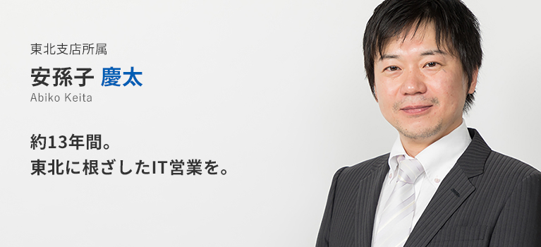 東北支店所属 安孫子慶太。約13年間。東北に根差したIT営業を。