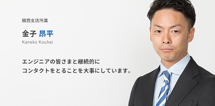 関西支店所属 金子昂平。エンジニアの皆様と継続的にコンタクトをとることを大事にしています。