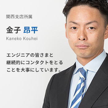 関西支店所属 金子昂平。エンジニアの皆様と継続的にコンタクトをとることを大事にしています。