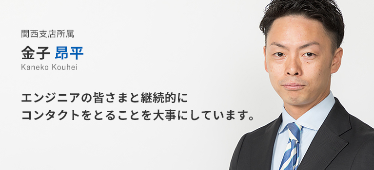 関西支店所属 金子昂平。エンジニアの皆様と継続的にコンタクトをとることを大事にしています。
