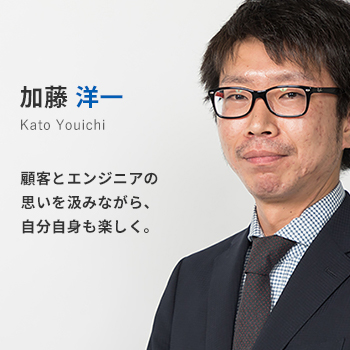 中部支店所属 加藤洋一。顧客とエンジニアの思いを汲みながら、自分自身も楽しく。