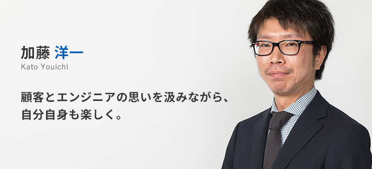 中部支店所属 加藤洋一。顧客とエンジニアの思いを汲みながら、自分自身も楽しく。