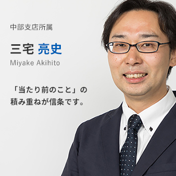 中部支店所属　三宅亮史。「当たり前のこと」の積み重ねが信条です。