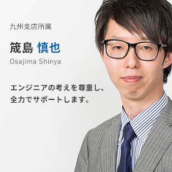 九州支店所属 筬島慎也。エンジニアの考えを尊重し、全力でサポートします。