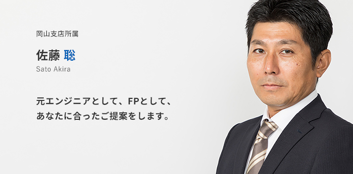 岡山支店所属 佐藤聡。元エンジニアとして、FPとして、あなたに合ったご提案をします。