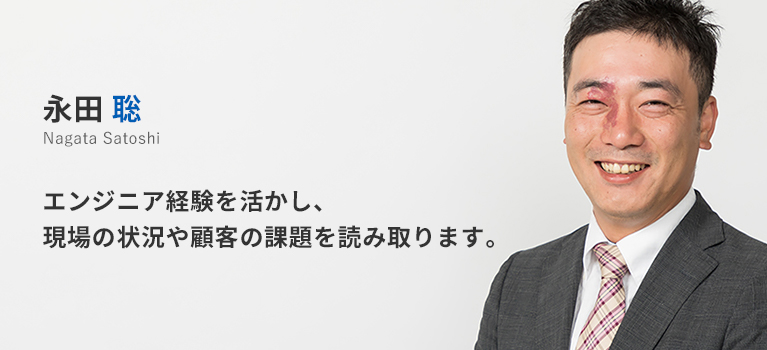 関西支店所属　永田聡。エンジニア経験を活かし、現場の状況や顧客の課題を読み取ります。