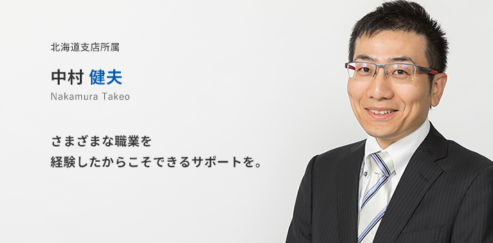 北海道支店所属　中村　健夫。さまざまな職業を経験したからこそできるサポートを。
