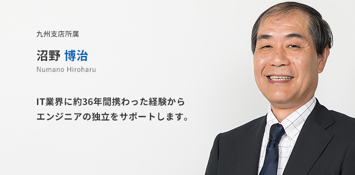 九州支店所属　沼野博治。IT業界に約36年間携わった経験からエンジニアの独立をサポートします。