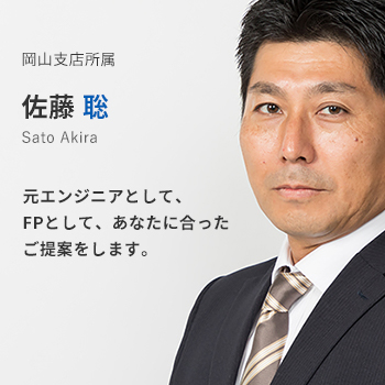 岡山支店所属　佐藤聡。元エンジニアとして、FPとして、あなたに合ったご提案をします。