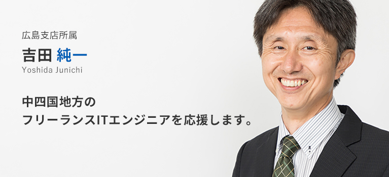 広島支店所属　吉田純一。中四国地方のフリーランスITエンジニアを応援します。